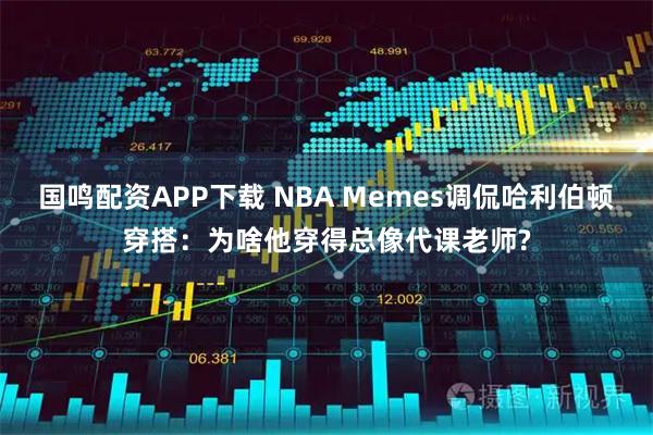国鸣配资APP下载 NBA Memes调侃哈利伯顿穿搭：为啥他穿得总像代课老师?
