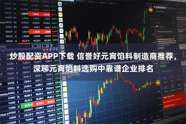 炒股配资APP下载 信誉好元宵馅料制造商推荐，深聊元宵馅料选购中靠谱企业排名