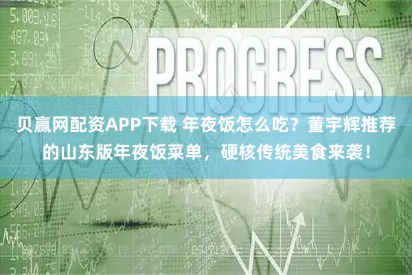 贝赢网配资APP下载 年夜饭怎么吃？董宇辉推荐的山东版年夜饭菜单，硬核传统美食来袭！