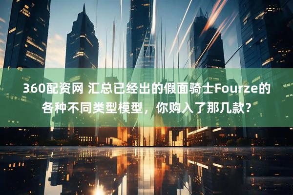 360配资网 汇总已经出的假面骑士Fourze的各种不同类型模型，你购入了那几款？