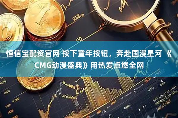 恒信宝配资官网 按下童年按钮，奔赴国漫星河 《CMG动漫盛典》用热爱点燃全网