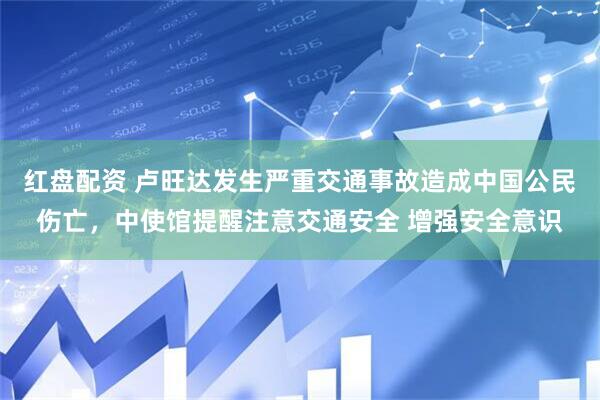 红盘配资 卢旺达发生严重交通事故造成中国公民伤亡，中使馆提醒注意交通安全 增强安全意识