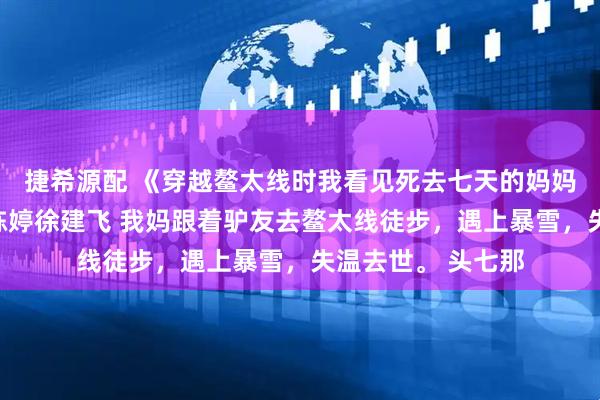 捷希源配 《穿越鳌太线时我看见死去七天的妈妈回来了》柳欢欢陈婷徐建飞 我妈跟着驴友去鳌太线徒步，遇上暴雪，失温去世。 头七那