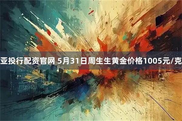 亚投行配资官网 5月31日周生生黄金价格1005元/克