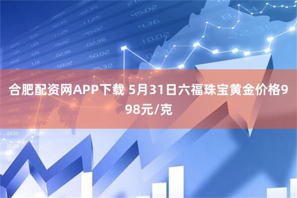 合肥配资网APP下载 5月31日六福珠宝黄金价格998元/克