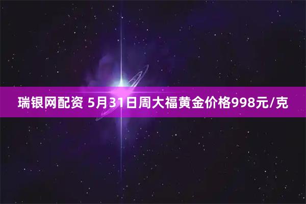 瑞银网配资 5月31日周大福黄金价格998元/克