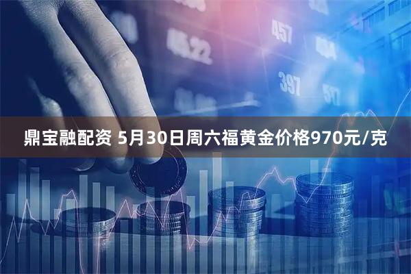 鼎宝融配资 5月30日周六福黄金价格970元/克