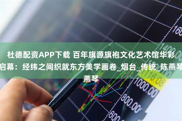 杜德配资APP下载 百年旗源旗袍文化艺术馆华彩启幕：经纬之间织就东方美学画卷_烟台_传统_陈燕琴