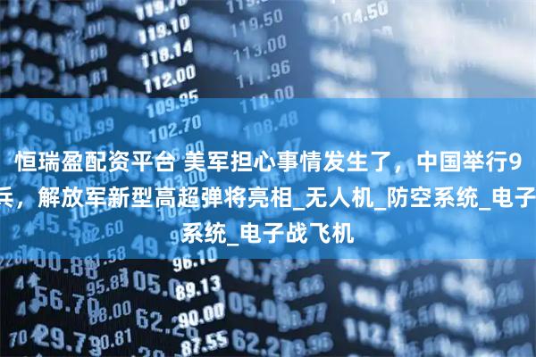 恒瑞盈配资平台 美军担心事情发生了,中国举行93大阅兵,解放军新型高超弹将亮相_无人机_防空系统_电子战飞机