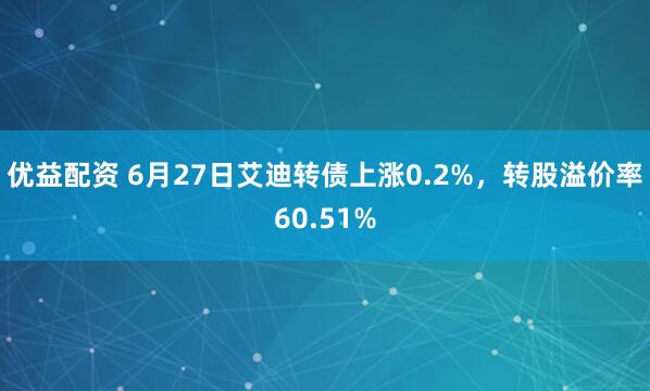 优益配资 6月27日艾迪转债上涨0.2%，转股溢价率60.51%
