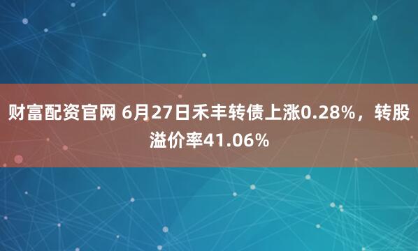 财富配资官网 6月27日禾丰转债上涨0.28%,转股溢价率41.06%