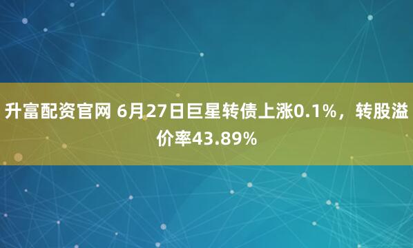 升富配资官网 6月27日巨星转债上涨0.1%，转股溢价率43.89%