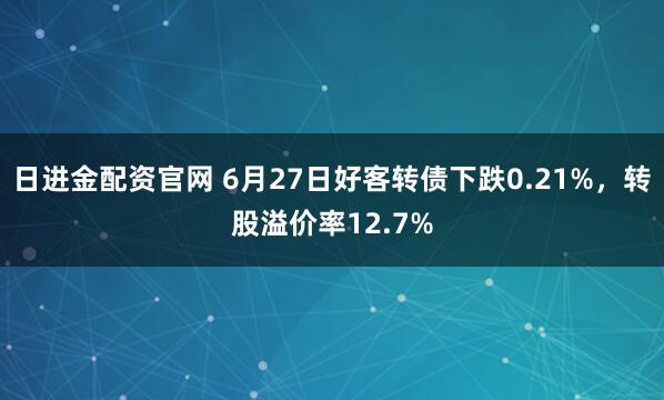 日进金配资官网 6月27日好客转债下跌0.21%，转股溢价率12.7%