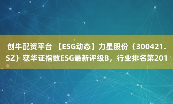 创牛配资平台 【ESG动态】力星股份(300421.SZ)获华证指数ESG最新评级B,行业排名第201
