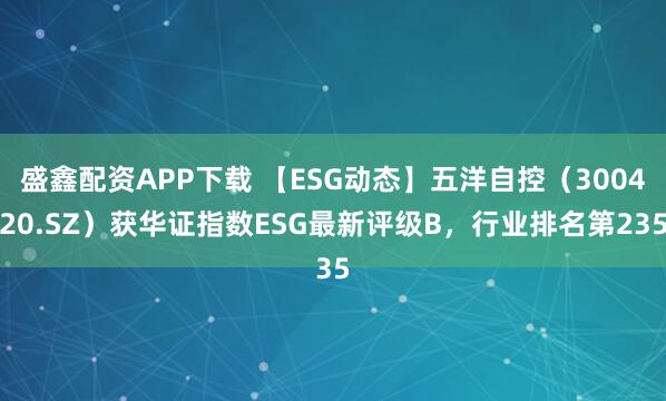 盛鑫配资APP下载 【ESG动态】五洋自控(300420.SZ)获华证指数ESG最新评级B,行业排名第235