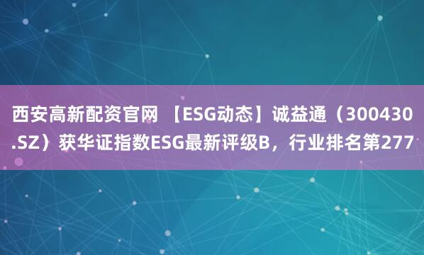 西安高新配资官网 【ESG动态】诚益通（300430.SZ）获华证指数ESG最新评级B，行业排名第277