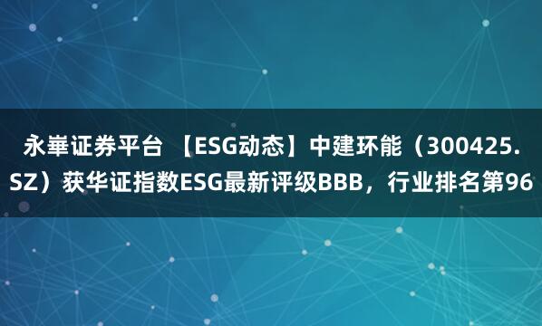 永崋证券平台 【ESG动态】中建环能(300425.SZ)获华证指数ESG最新评级BBB,行业排名第96