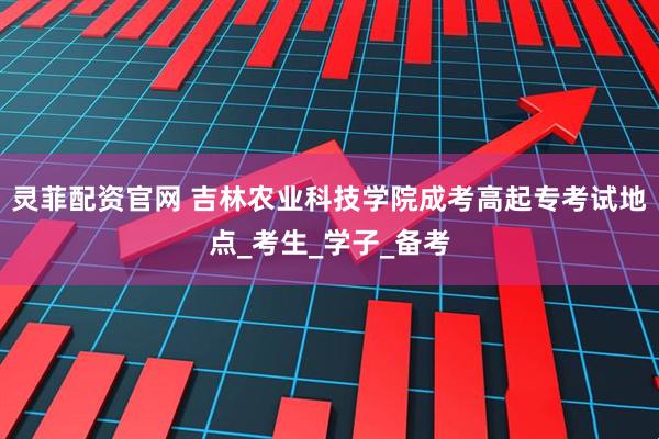 灵菲配资官网 吉林农业科技学院成考高起专考试地点_考生_学子_备考