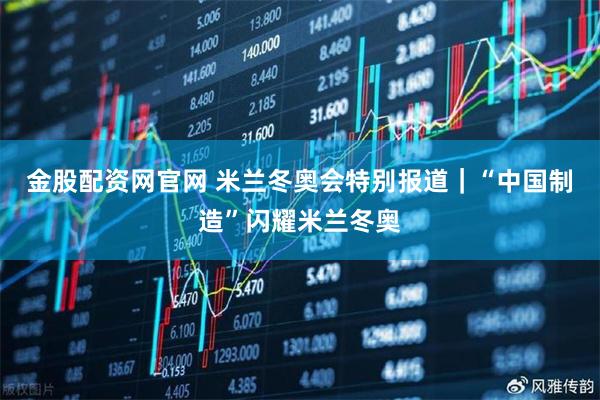 金股配资网官网 米兰冬奥会特别报道｜“中国制造”闪耀米兰冬奥