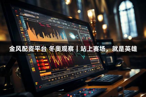 金风配资平台 冬奥观察｜站上赛场，就是英雄