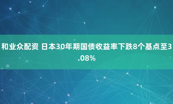 和业众配资 日本30年期国债收益率下跌8个基点至3.08%