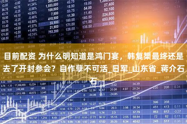 目前配资 为什么明知道是鸿门宴,韩复榘最终还是去了开封参会?自作孽不可活_日军_山东省_蒋介石