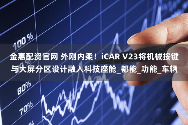 金惠配资官网 外刚内柔！iCAR V23将机械按键与大屏分区设计融入科技座舱_都能_功能_车辆