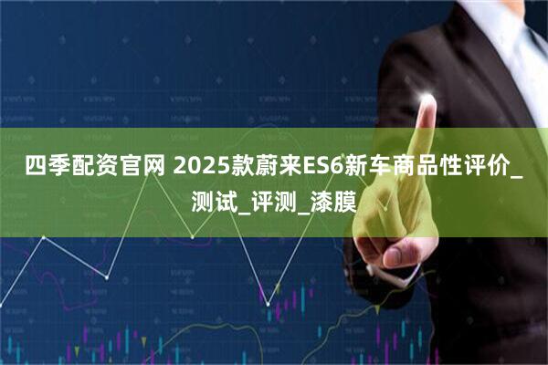 四季配资官网 2025款蔚来ES6新车商品性评价_测试_评测_漆膜