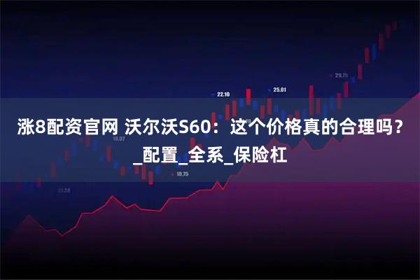 涨8配资官网 沃尔沃S60:这个价格真的合理吗?_配置_全系_保险杠