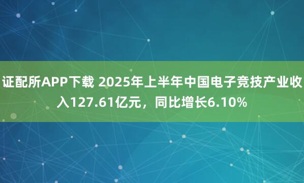 证配所APP下载 2025年上半年中国电子竞技产业收入127.61亿元，同比增长6.10%