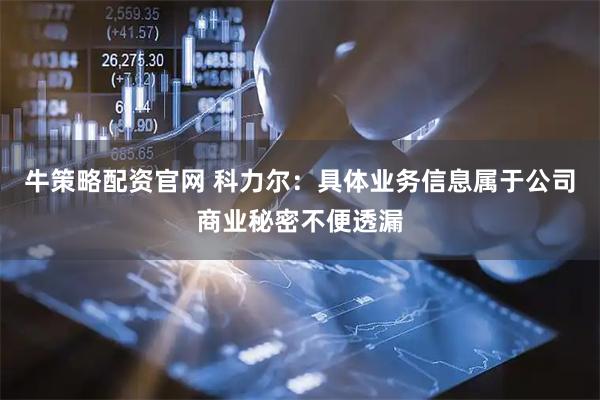 牛策略配资官网 科力尔：具体业务信息属于公司商业秘密不便透漏