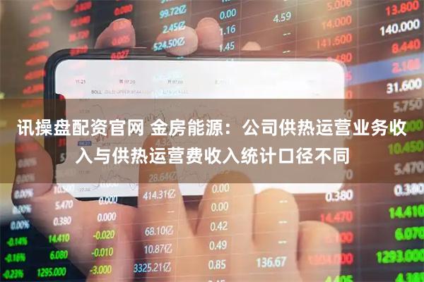 讯操盘配资官网 金房能源：公司供热运营业务收入与供热运营费收入统计口径不同