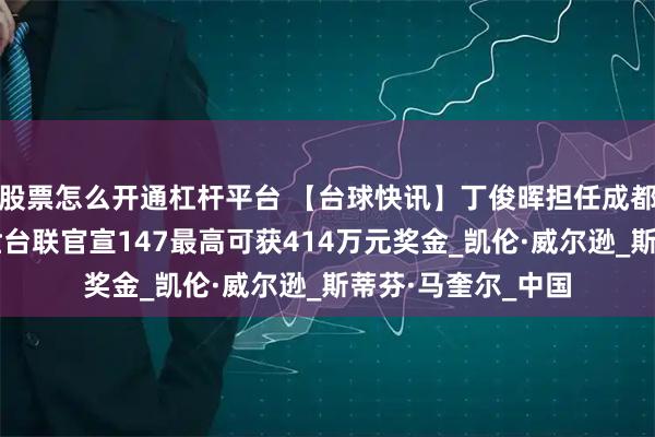 股票怎么开通杠杆平台 【台球快讯】丁俊晖担任成都世运会火炬手；世台联官宣147最高可获414万元奖金_凯伦·威尔逊_斯蒂芬·马奎尔_中国