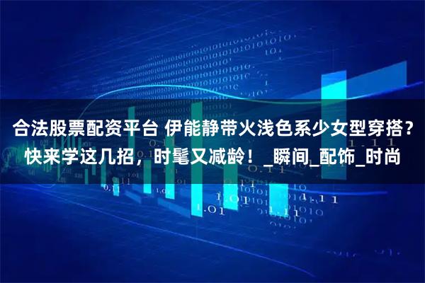 合法股票配资平台 伊能静带火浅色系少女型穿搭？快来学这几招，时髦又减龄！_瞬间_配饰_时尚