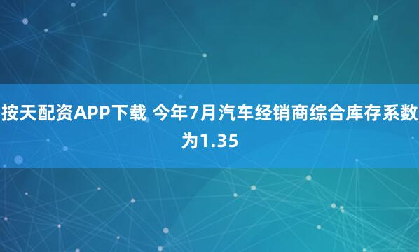 按天配资APP下载 今年7月汽车经销商综合库存系数为1.35
