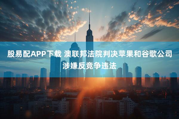 股易配APP下载 澳联邦法院判决苹果和谷歌公司涉嫌反竞争违法