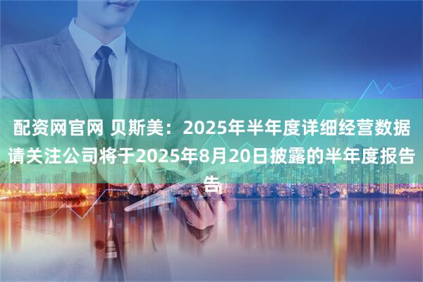配资网官网 贝斯美：2025年半年度详细经营数据请关注公司将于2025年8月20日披露的半年度报告