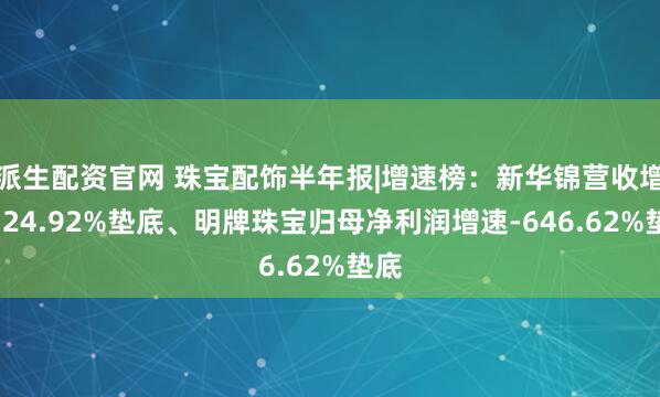 派生配资官网 珠宝配饰半年报|增速榜：新华锦营收增速-24.92%垫底、明牌珠宝归母净利润增速-646.62%垫底
