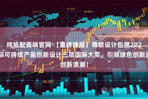 纯旭配资端官网 【重磅捷报】尊联设计包揽2025国际可持续产品创新设计三项国际大奖,引领绿色创新浪潮!