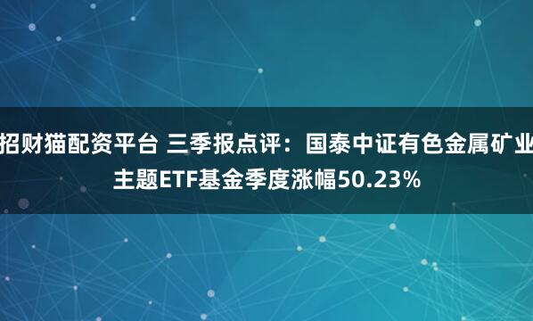 招财猫配资平台 三季报点评：国泰中证有色金属矿业主题ETF基金季度涨幅50.23%
