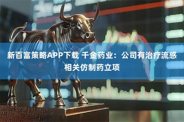 新百富策略APP下载 千金药业：公司有治疗流感相关仿制药立项