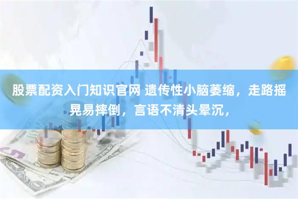 股票配资入门知识官网 遗传性小脑萎缩，走路摇晃易摔倒，言语不清头晕沉，