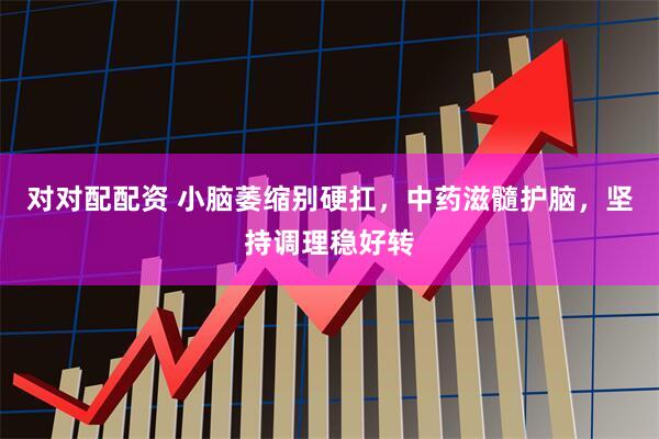 对对配配资 小脑萎缩别硬扛，中药滋髓护脑，坚持调理稳好转