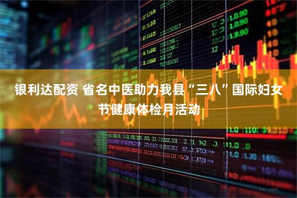 银利达配资 省名中医助力我县“三八”国际妇女节健康体检月活动