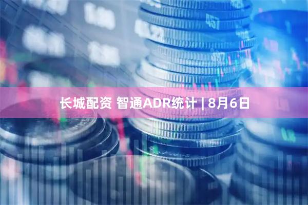 长城配资 智通ADR统计 | 8月6日