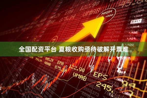 全国配资平台 夏粮收购亟待破解开票难